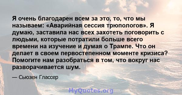 Я очень благодарен всем за это, то, что мы называем: «Аварийная сессия трюпологов». Я думаю, заставила нас всех захотеть поговорить с людьми, которые потратили больше всего времени на изучение и думая о Трампе. Что он