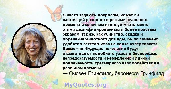 Я часто задаюсь вопросом, может ли настоящий разговор в режиме реального времени в конечном итоге уступить место этими дезинфицированным и более простым экранам, так же, как убийство, скидка и обречение животного для