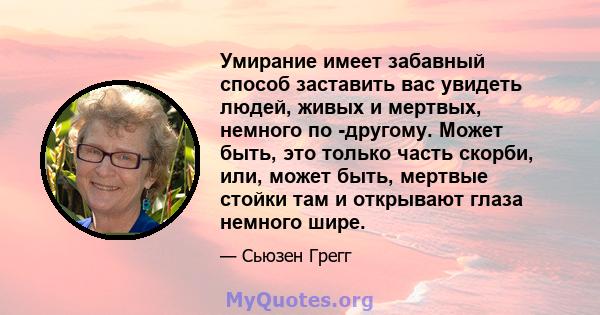 Умирание имеет забавный способ заставить вас увидеть людей, живых и мертвых, немного по -другому. Может быть, это только часть скорби, или, может быть, мертвые стойки там и открывают глаза немного шире.