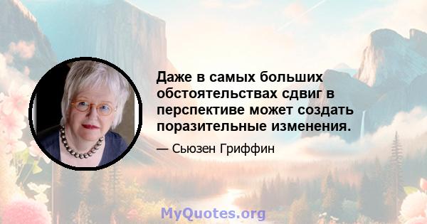 Даже в самых больших обстоятельствах сдвиг в перспективе может создать поразительные изменения.