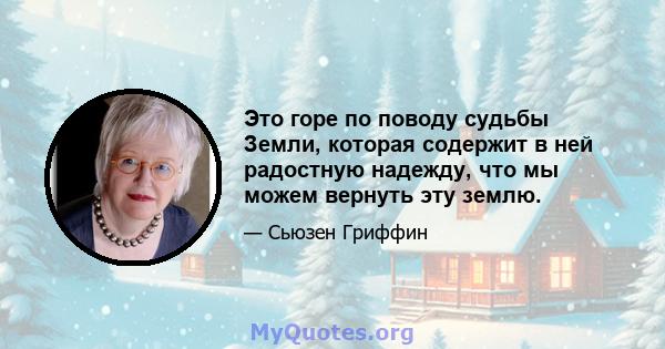 Это горе по поводу судьбы Земли, которая содержит в ней радостную надежду, что мы можем вернуть эту землю.