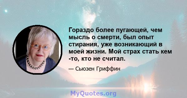 Гораздо более пугающей, чем мысль о смерти, был опыт стирания, уже возникающий в моей жизни. Мой страх стать кем -то, кто не считал.