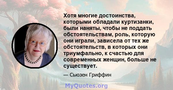 Хотя многие достоинства, которыми обладали куртизанки, были наняты, чтобы не поддать обстоятельствам, роль, которую они играли, зависела от тех же обстоятельств, в которых они триумфально, к счастью для современных