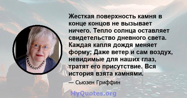 Жесткая поверхность камня в конце концов не вызывает ничего. Тепло солнца оставляет свидетельство дневного света. Каждая капля дождя меняет форму; Даже ветер и сам воздух, невидимые для наших глаз, тратят его