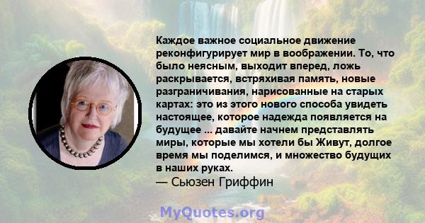 Каждое важное социальное движение реконфигурирует мир в воображении. То, что было неясным, выходит вперед, ложь раскрывается, встряхивая память, новые разграничивания, нарисованные на старых картах: это из этого нового