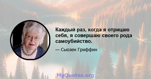 Каждый раз, когда я отрицаю себя, я совершаю своего рода самоубийство.