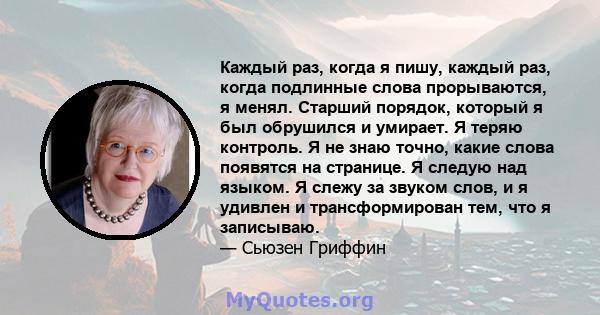 Каждый раз, когда я пишу, каждый раз, когда подлинные слова прорываются, я менял. Старший порядок, который я был обрушился и умирает. Я теряю контроль. Я не знаю точно, какие слова появятся на странице. Я следую над