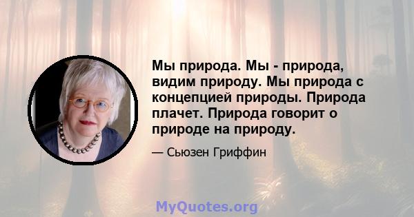 Мы природа. Мы - природа, видим природу. Мы природа с концепцией природы. Природа плачет. Природа говорит о природе на природу.