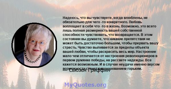 Надеюсь, что вы чувствуете, когда влюблены, не обязательно для чего -то конкретного. Любовь воплощает в себя что -то в жизнь. Возможно, это всего лишь полная размерность вашей собственной способности чувствовать, что