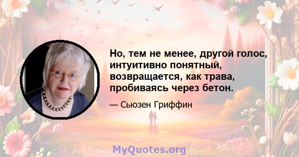 Но, тем не менее, другой голос, интуитивно понятный, возвращается, как трава, пробиваясь через бетон.