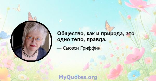 Общество, как и природа, это одно тело, правда.