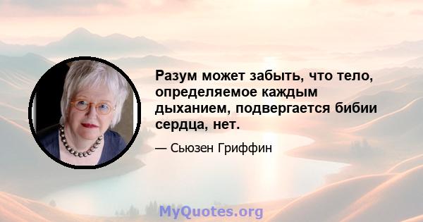 Разум может забыть, что тело, определяемое каждым дыханием, подвергается бибии сердца, нет.