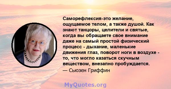 Саморефлексия-это желание, ощущаемое телом, а также душой. Как знают танцоры, целители и святые, когда вы обращаете свое внимание даже на самый простой физический процесс - дыхание, маленькие движения глаз, поворот ноги 