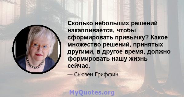 Сколько небольших решений накапливается, чтобы сформировать привычку? Какое множество решений, принятых другими, в другое время, должно формировать нашу жизнь сейчас.