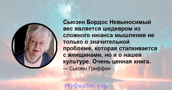 Сьюзен Бордос Невыносимый вес является шедевром из сложного нюанса мышления не только о значительной проблеме, которая сталкивается с женщинами, но и о нашей культуре. Очень ценная книга.