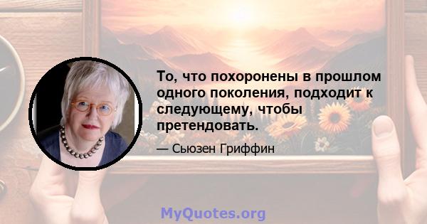 То, что похоронены в прошлом одного поколения, подходит к следующему, чтобы претендовать.