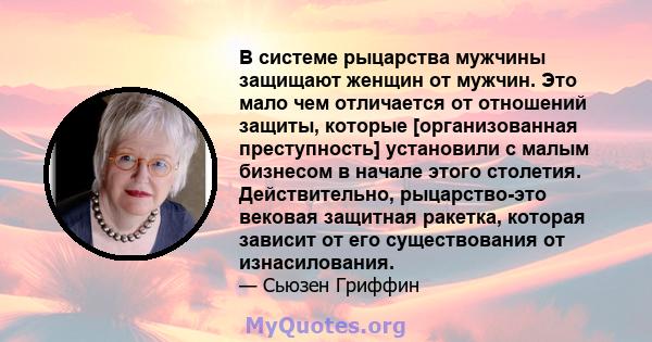 В системе рыцарства мужчины защищают женщин от мужчин. Это мало чем отличается от отношений защиты, которые [организованная преступность] установили с малым бизнесом в начале этого столетия. Действительно, рыцарство-это 