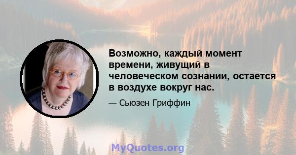 Возможно, каждый момент времени, живущий в человеческом сознании, остается в воздухе вокруг нас.