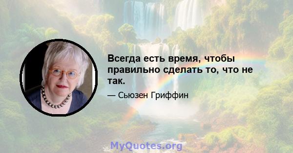 Всегда есть время, чтобы правильно сделать то, что не так.