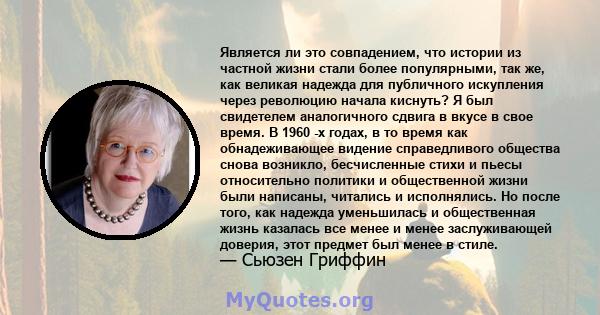 Является ли это совпадением, что истории из частной жизни стали более популярными, так же, как великая надежда для публичного искупления через революцию начала киснуть? Я был свидетелем аналогичного сдвига в вкусе в