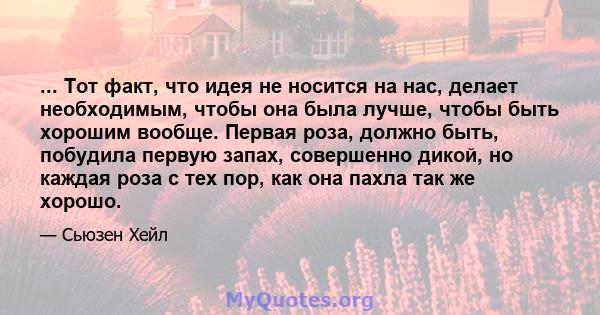 ... Тот факт, что идея не носится на нас, делает необходимым, чтобы она была лучше, чтобы быть хорошим вообще. Первая роза, должно быть, побудила первую запах, совершенно дикой, но каждая роза с тех пор, как она пахла