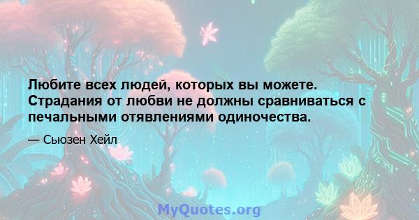 Любите всех людей, которых вы можете. Страдания от любви не должны сравниваться с печальными отявлениями одиночества.