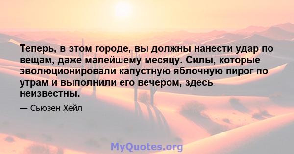 Теперь, в этом городе, вы должны нанести удар по вещам, даже малейшему месяцу. Силы, которые эволюционировали капустную яблочную пирог по утрам и выполнили его вечером, здесь неизвестны.