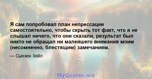 Я сам попробовал план непрессации самостоятельно, чтобы скрыть тот факт, что я не слышал ничего, что они сказали, результат был никто не обращал ни малейшего внимания моим (несомненно, блестящим) замечаниям.