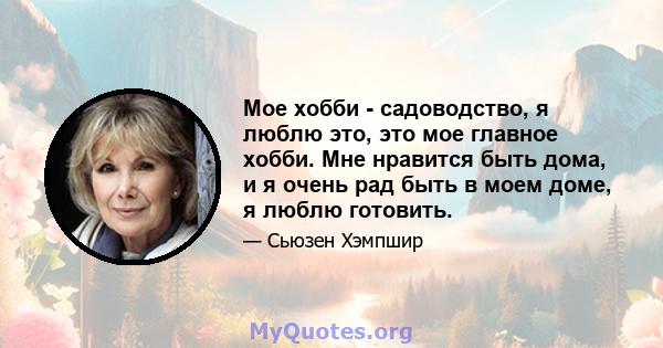 Мое хобби - садоводство, я люблю это, это мое главное хобби. Мне нравится быть дома, и я очень рад быть в моем доме, я люблю готовить.