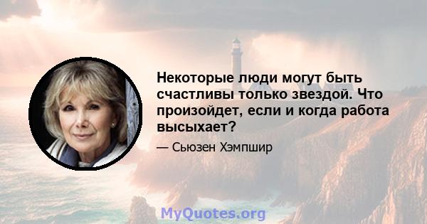 Некоторые люди могут быть счастливы только звездой. Что произойдет, если и когда работа высыхает?