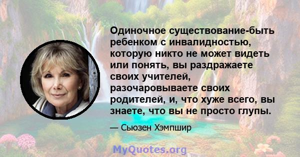 Одиночное существование-быть ребенком с инвалидностью, которую никто не может видеть или понять, вы раздражаете своих учителей, разочаровываете своих родителей, и, что хуже всего, вы знаете, что вы не просто глупы.