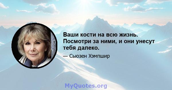 Ваши кости на всю жизнь. Посмотри за ними, и они унесут тебя далеко.