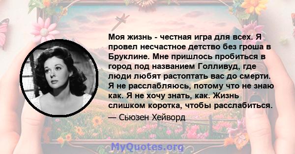 Моя жизнь - честная игра для всех. Я провел несчастное детство без гроша в Бруклине. Мне пришлось пробиться в город под названием Голливуд, где люди любят растоптать вас до смерти. Я не расслабляюсь, потому что не знаю