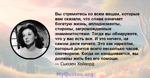 Вы стремитесь ко всем вещам, которые вам сказали, что слава означает богатую жизнь, аплодисменты, стороны, загроможденные знаменитостями. Тогда вы обнаружите, что у вас есть все. И это ничего, на самом деле ничего. Это