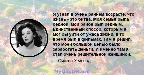 Я узнал в очень раннем возрасте, что жизнь - это битва. Моя семья была бедной, мой район был бедным. Единственный способ, которым я мог бы уйти от ужаса жизни, в то время был в фильмах. Там я решил, что моей большой