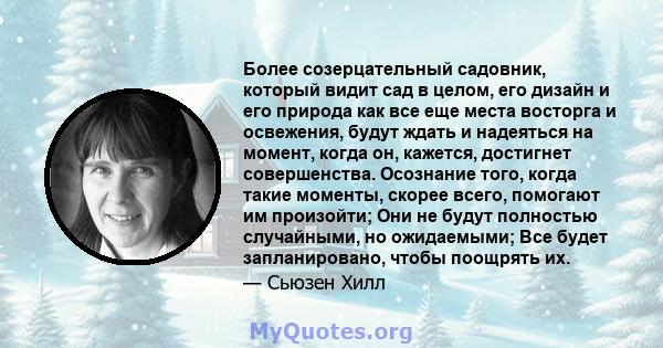 Более созерцательный садовник, который видит сад в целом, его дизайн и его природа как все еще места восторга и освежения, будут ждать и надеяться на момент, когда он, кажется, достигнет совершенства. Осознание того,