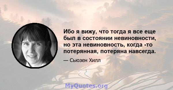 Ибо я вижу, что тогда я все еще был в состоянии невиновности, но эта невиновность, когда -то потерянная, потеряна навсегда.