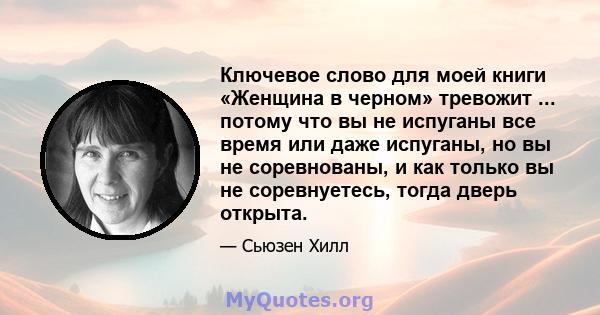 Ключевое слово для моей книги «Женщина в черном» тревожит ... потому что вы не испуганы все время или даже испуганы, но вы не соревнованы, и как только вы не соревнуетесь, тогда дверь открыта.