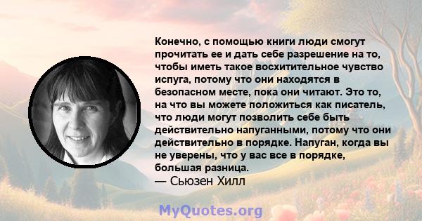 Конечно, с помощью книги люди смогут прочитать ее и дать себе разрешение на то, чтобы иметь такое восхитительное чувство испуга, потому что они находятся в безопасном месте, пока они читают. Это то, на что вы можете