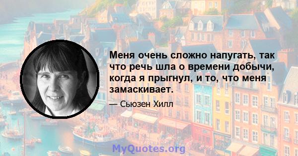 Меня очень сложно напугать, так что речь шла о времени добычи, когда я прыгнул, и то, что меня замаскивает.