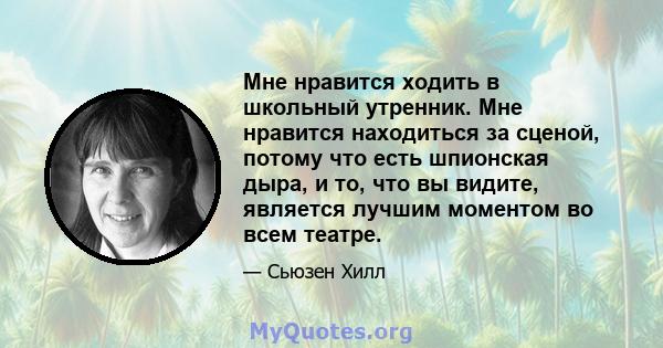 Мне нравится ходить в школьный утренник. Мне нравится находиться за сценой, потому что есть шпионская дыра, и то, что вы видите, является лучшим моментом во всем театре.