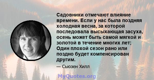 Садовники отмечают влияние времени. Если у нас была поздняя холодная весна, за которой последовала высыхающая засуха, осень может быть самой мягкой и золотой в течение многих лет; Один плохой сезон рано или поздно будет 