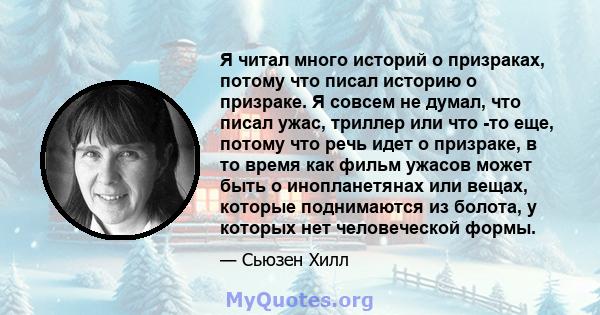 Я читал много историй о призраках, потому что писал историю о призраке. Я совсем не думал, что писал ужас, триллер или что -то еще, потому что речь идет о призраке, в то время как фильм ужасов может быть о инопланетянах 