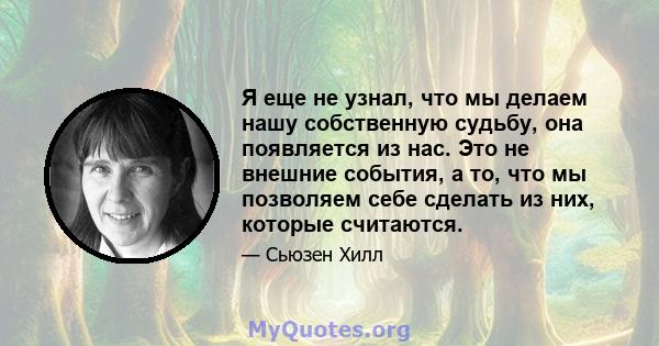 Я еще не узнал, что мы делаем нашу собственную судьбу, она появляется из нас. Это не внешние события, а то, что мы позволяем себе сделать из них, которые считаются.