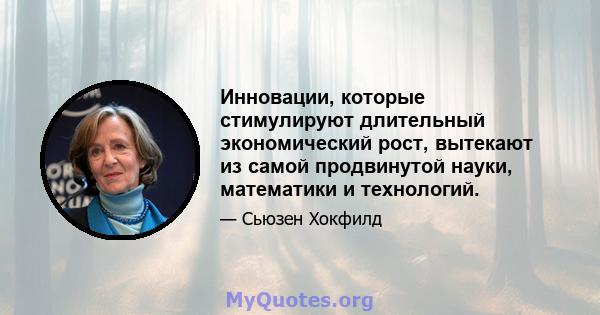 Инновации, которые стимулируют длительный экономический рост, вытекают из самой продвинутой науки, математики и технологий.