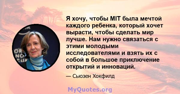 Я хочу, чтобы MIT была мечтой каждого ребенка, который хочет вырасти, чтобы сделать мир лучше. Нам нужно связаться с этими молодыми исследователями и взять их с собой в большое приключение открытий и инноваций.