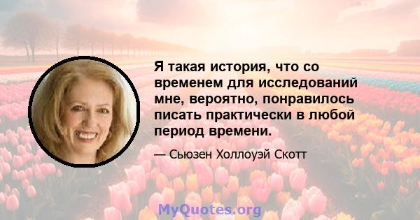 Я такая история, что со временем для исследований мне, вероятно, понравилось писать практически в любой период времени.