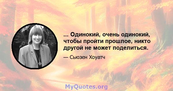 ... Одинокий, очень одинокий, чтобы пройти прошлое, никто другой не может поделиться.