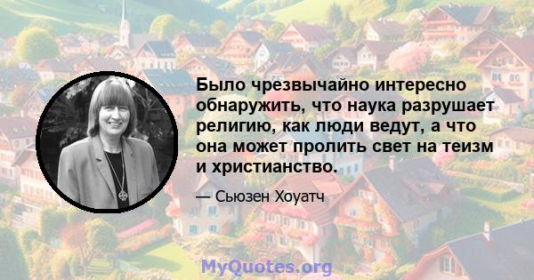 Было чрезвычайно интересно обнаружить, что наука разрушает религию, как люди ведут, а что она может пролить свет на теизм и христианство.