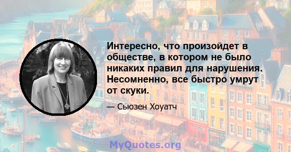 Интересно, что произойдет в обществе, в котором не было никаких правил для нарушения. Несомненно, все быстро умрут от скуки.